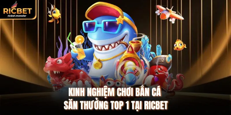 Kinh Nghiệm Chơi Bắn Cá Săn Thưởng Top 1 Tại Ricbet